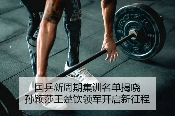 国乒新周期集训名单揭晓 孙颖莎王楚钦领军开启新征程